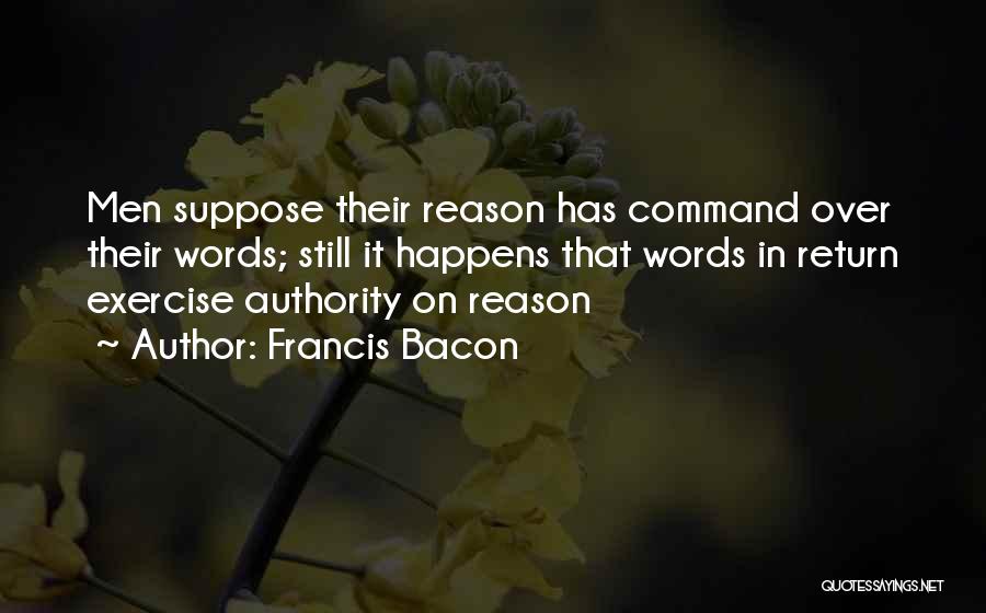 Francis Bacon Quotes: Men Suppose Their Reason Has Command Over Their Words; Still It Happens That Words In Return Exercise Authority On Reason