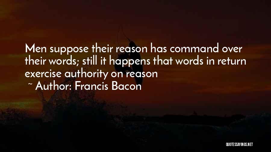 Francis Bacon Quotes: Men Suppose Their Reason Has Command Over Their Words; Still It Happens That Words In Return Exercise Authority On Reason