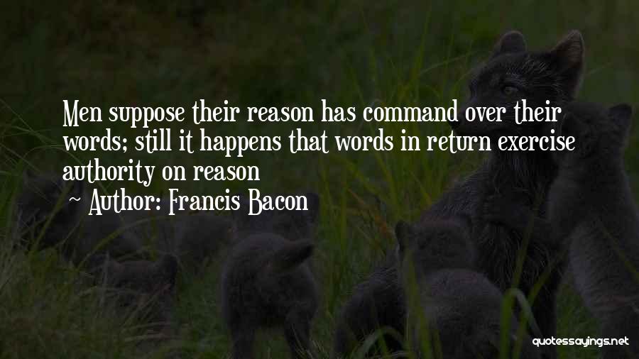 Francis Bacon Quotes: Men Suppose Their Reason Has Command Over Their Words; Still It Happens That Words In Return Exercise Authority On Reason