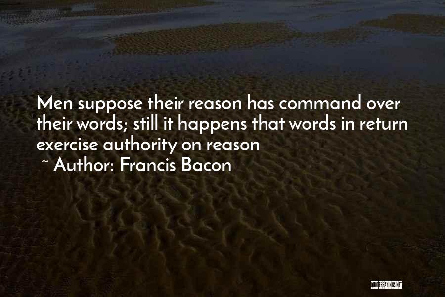 Francis Bacon Quotes: Men Suppose Their Reason Has Command Over Their Words; Still It Happens That Words In Return Exercise Authority On Reason