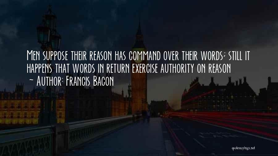 Francis Bacon Quotes: Men Suppose Their Reason Has Command Over Their Words; Still It Happens That Words In Return Exercise Authority On Reason