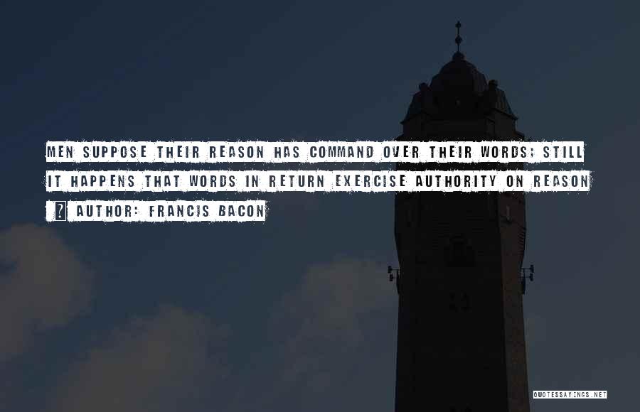 Francis Bacon Quotes: Men Suppose Their Reason Has Command Over Their Words; Still It Happens That Words In Return Exercise Authority On Reason