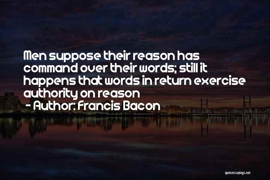 Francis Bacon Quotes: Men Suppose Their Reason Has Command Over Their Words; Still It Happens That Words In Return Exercise Authority On Reason