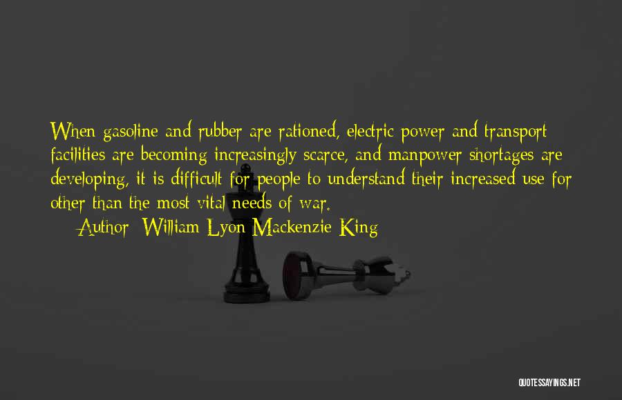 William Lyon Mackenzie King Quotes: When Gasoline And Rubber Are Rationed, Electric Power And Transport Facilities Are Becoming Increasingly Scarce, And Manpower Shortages Are Developing,