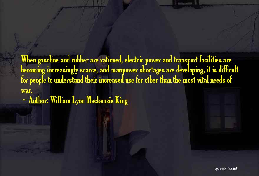 William Lyon Mackenzie King Quotes: When Gasoline And Rubber Are Rationed, Electric Power And Transport Facilities Are Becoming Increasingly Scarce, And Manpower Shortages Are Developing,