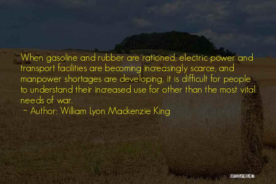 William Lyon Mackenzie King Quotes: When Gasoline And Rubber Are Rationed, Electric Power And Transport Facilities Are Becoming Increasingly Scarce, And Manpower Shortages Are Developing,