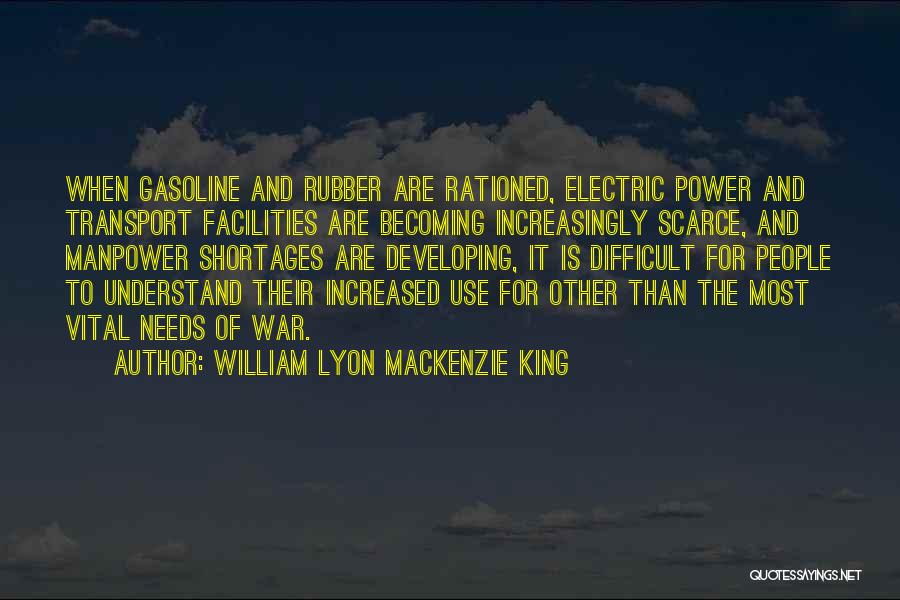 William Lyon Mackenzie King Quotes: When Gasoline And Rubber Are Rationed, Electric Power And Transport Facilities Are Becoming Increasingly Scarce, And Manpower Shortages Are Developing,