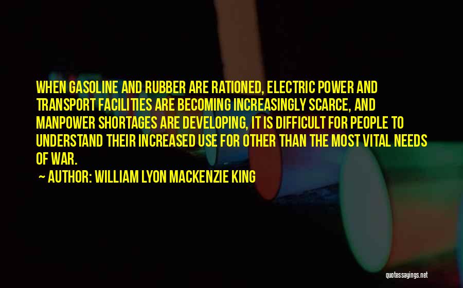 William Lyon Mackenzie King Quotes: When Gasoline And Rubber Are Rationed, Electric Power And Transport Facilities Are Becoming Increasingly Scarce, And Manpower Shortages Are Developing,