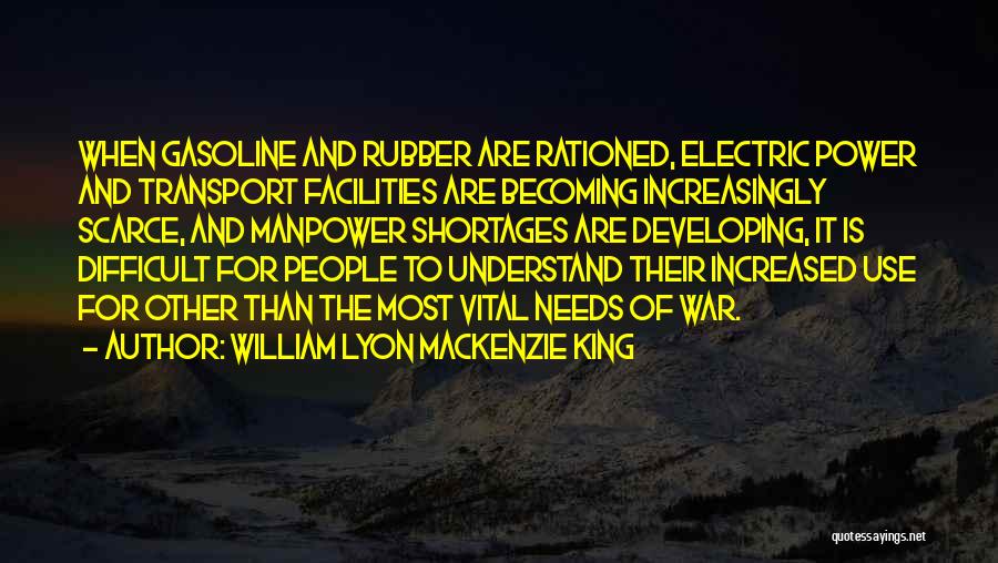 William Lyon Mackenzie King Quotes: When Gasoline And Rubber Are Rationed, Electric Power And Transport Facilities Are Becoming Increasingly Scarce, And Manpower Shortages Are Developing,