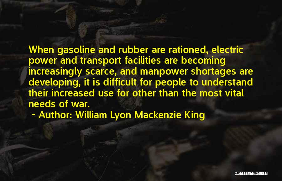 William Lyon Mackenzie King Quotes: When Gasoline And Rubber Are Rationed, Electric Power And Transport Facilities Are Becoming Increasingly Scarce, And Manpower Shortages Are Developing,