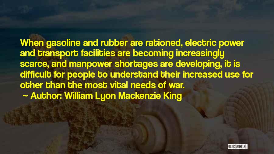 William Lyon Mackenzie King Quotes: When Gasoline And Rubber Are Rationed, Electric Power And Transport Facilities Are Becoming Increasingly Scarce, And Manpower Shortages Are Developing,