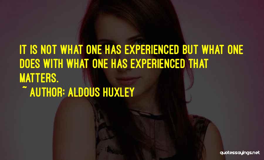 Aldous Huxley Quotes: It Is Not What One Has Experienced But What One Does With What One Has Experienced That Matters.