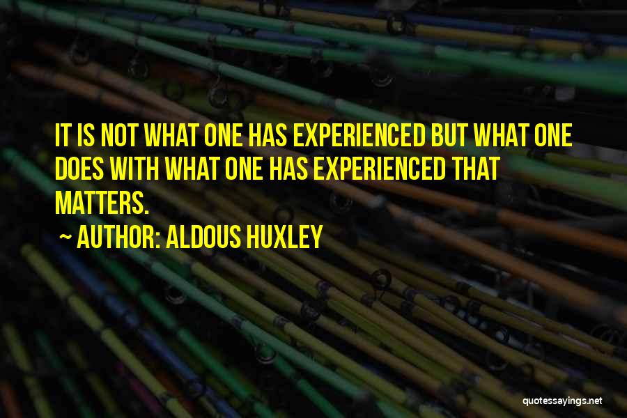 Aldous Huxley Quotes: It Is Not What One Has Experienced But What One Does With What One Has Experienced That Matters.