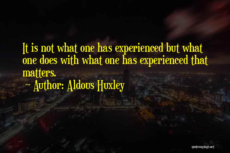 Aldous Huxley Quotes: It Is Not What One Has Experienced But What One Does With What One Has Experienced That Matters.