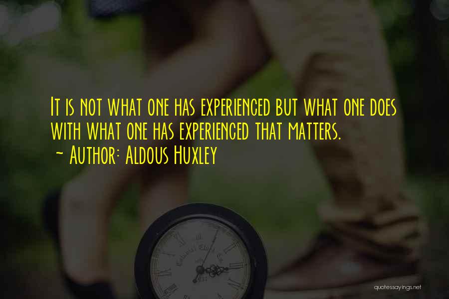 Aldous Huxley Quotes: It Is Not What One Has Experienced But What One Does With What One Has Experienced That Matters.