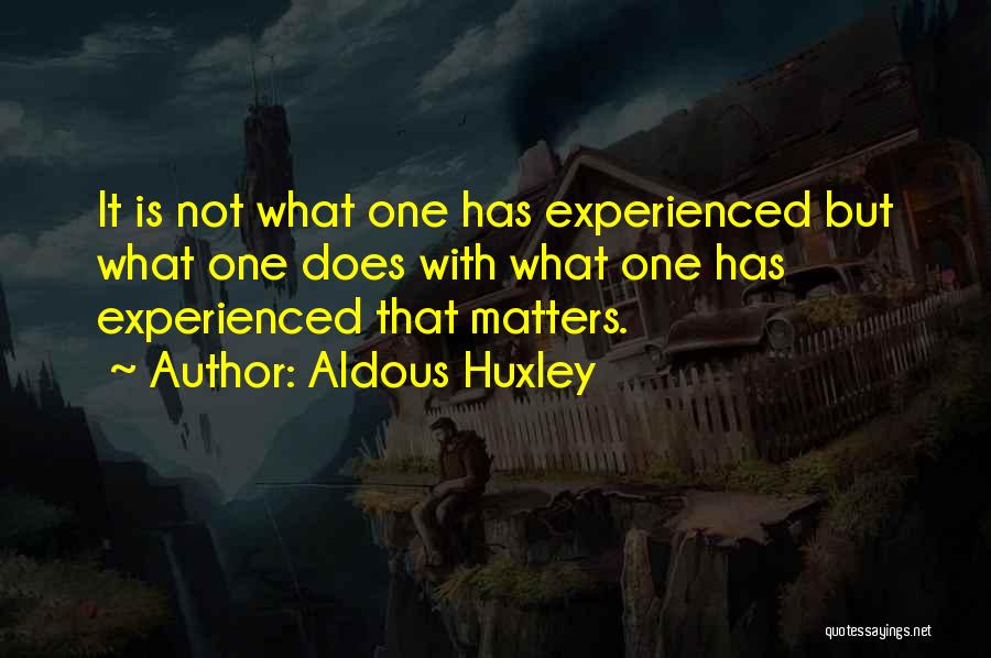 Aldous Huxley Quotes: It Is Not What One Has Experienced But What One Does With What One Has Experienced That Matters.