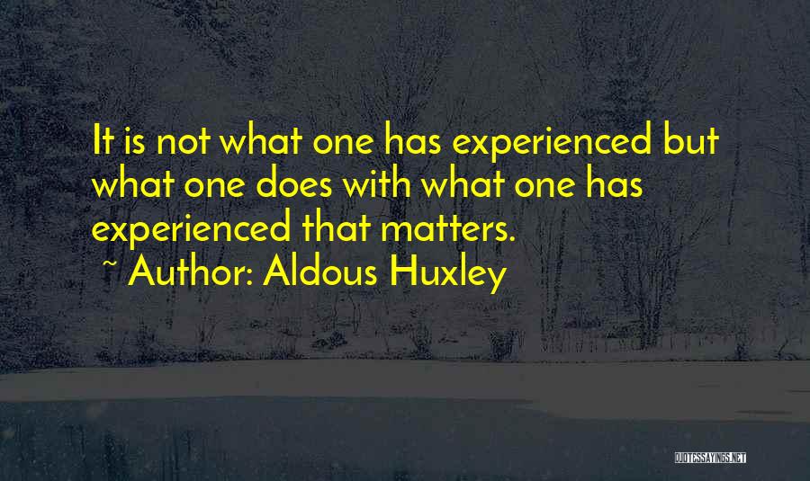 Aldous Huxley Quotes: It Is Not What One Has Experienced But What One Does With What One Has Experienced That Matters.