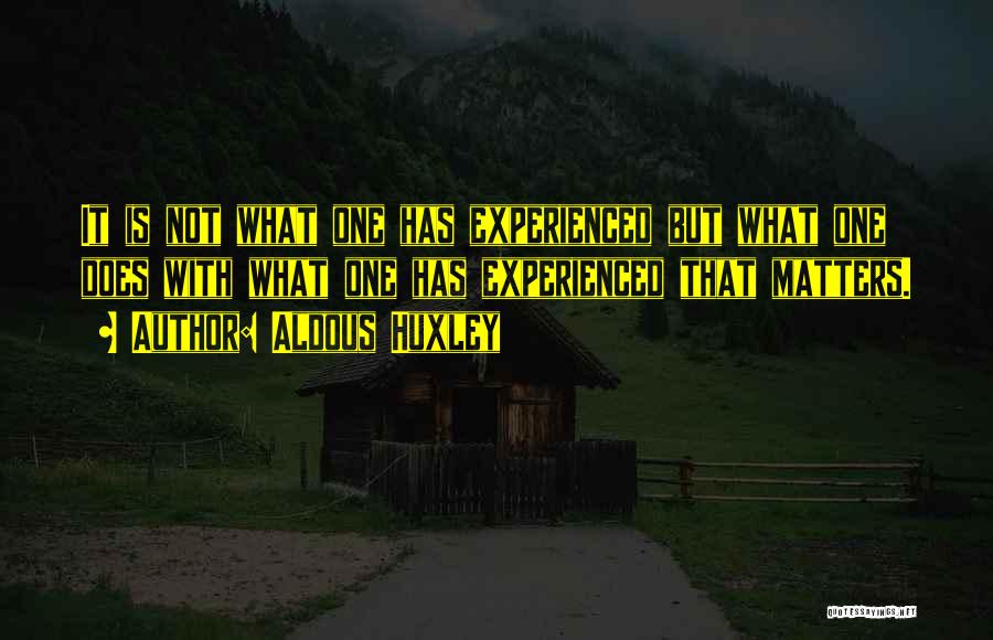 Aldous Huxley Quotes: It Is Not What One Has Experienced But What One Does With What One Has Experienced That Matters.