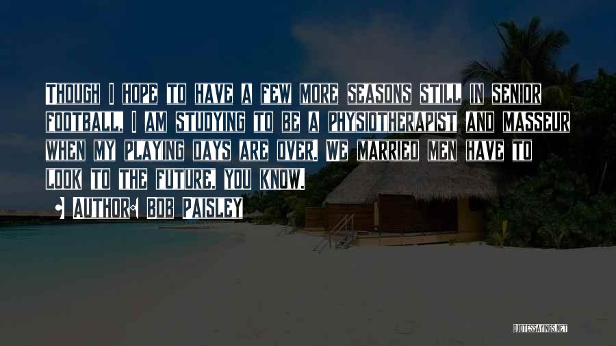 Bob Paisley Quotes: Though I Hope To Have A Few More Seasons Still In Senior Football, I Am Studying To Be A Physiotherapist