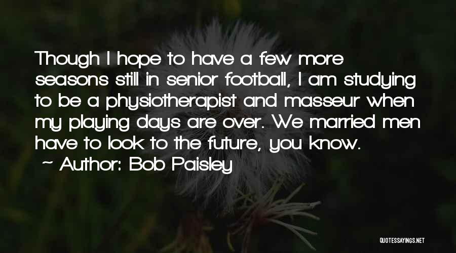 Bob Paisley Quotes: Though I Hope To Have A Few More Seasons Still In Senior Football, I Am Studying To Be A Physiotherapist