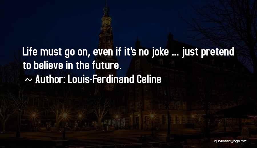 Louis-Ferdinand Celine Quotes: Life Must Go On, Even If It's No Joke ... Just Pretend To Believe In The Future.