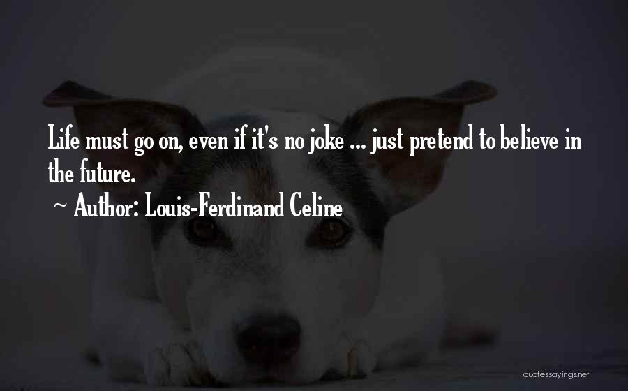 Louis-Ferdinand Celine Quotes: Life Must Go On, Even If It's No Joke ... Just Pretend To Believe In The Future.