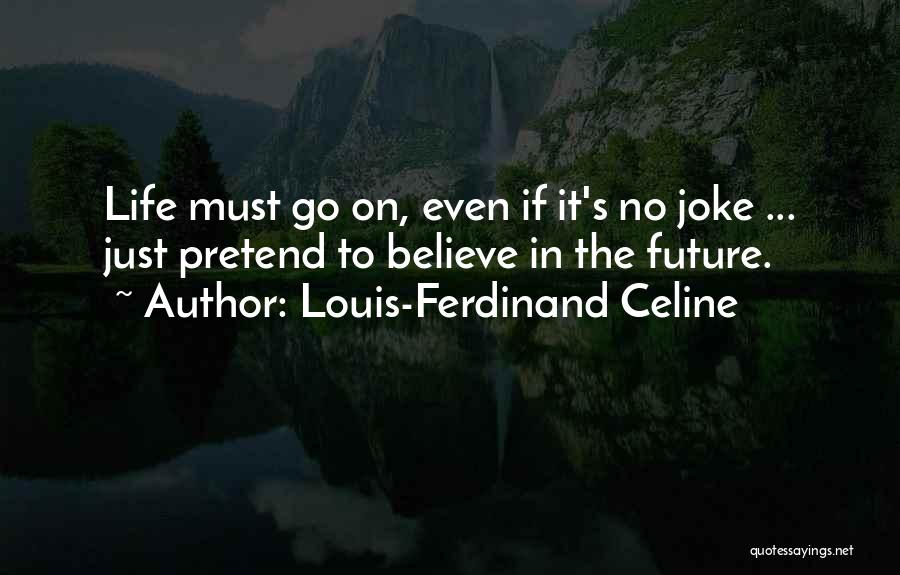 Louis-Ferdinand Celine Quotes: Life Must Go On, Even If It's No Joke ... Just Pretend To Believe In The Future.