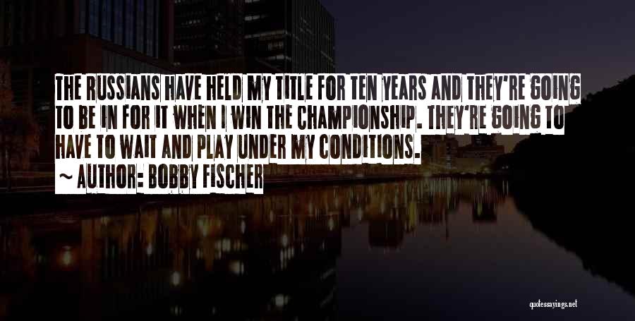 Bobby Fischer Quotes: The Russians Have Held My Title For Ten Years And They're Going To Be In For It When I Win