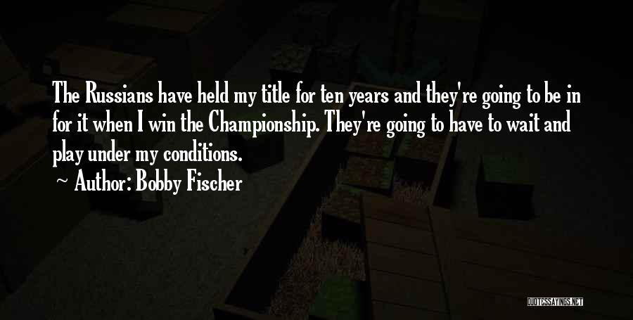 Bobby Fischer Quotes: The Russians Have Held My Title For Ten Years And They're Going To Be In For It When I Win