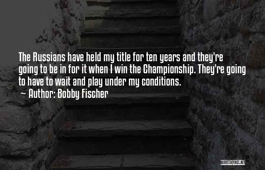 Bobby Fischer Quotes: The Russians Have Held My Title For Ten Years And They're Going To Be In For It When I Win