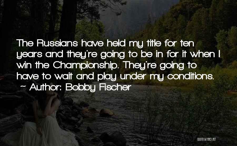 Bobby Fischer Quotes: The Russians Have Held My Title For Ten Years And They're Going To Be In For It When I Win