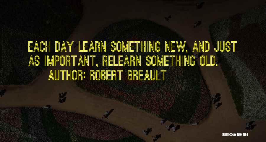 Robert Breault Quotes: Each Day Learn Something New, And Just As Important, Relearn Something Old.