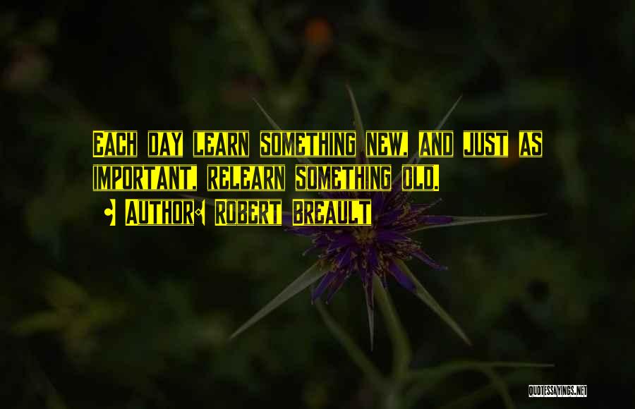 Robert Breault Quotes: Each Day Learn Something New, And Just As Important, Relearn Something Old.