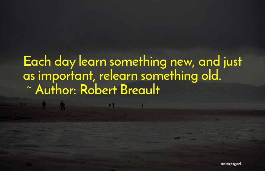 Robert Breault Quotes: Each Day Learn Something New, And Just As Important, Relearn Something Old.