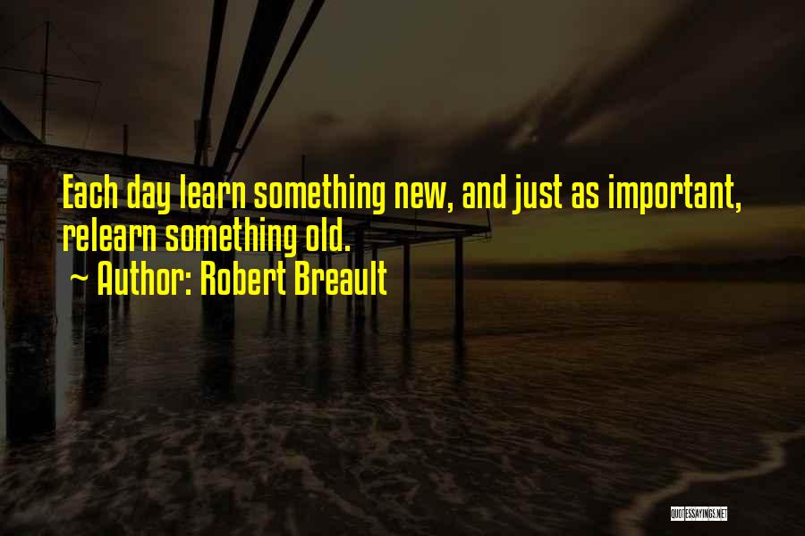 Robert Breault Quotes: Each Day Learn Something New, And Just As Important, Relearn Something Old.