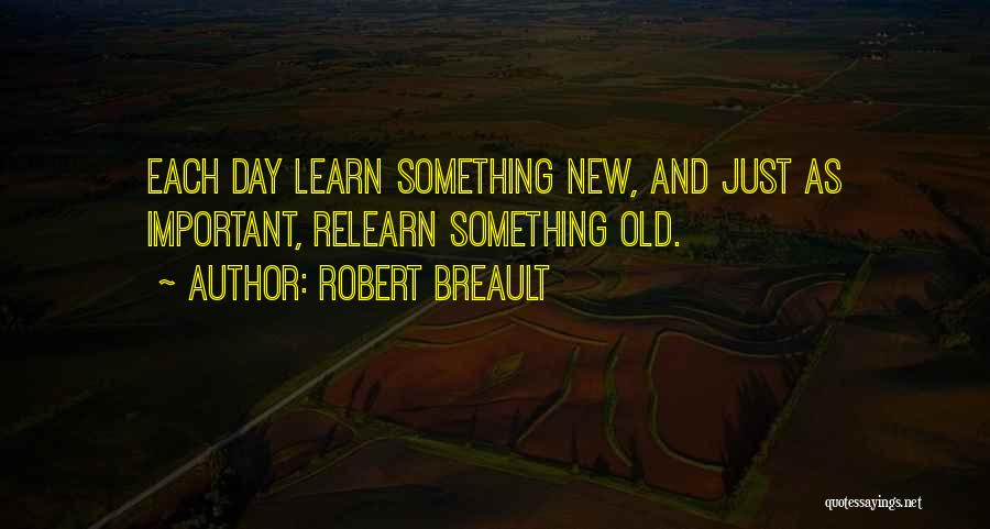 Robert Breault Quotes: Each Day Learn Something New, And Just As Important, Relearn Something Old.