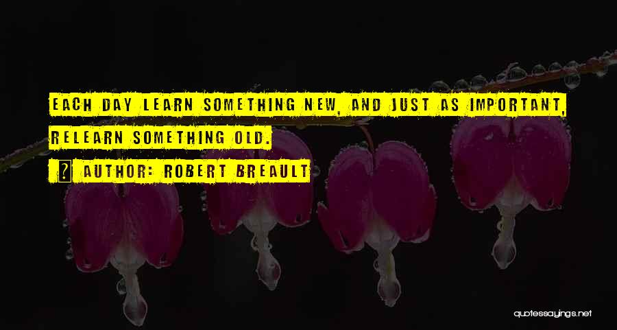 Robert Breault Quotes: Each Day Learn Something New, And Just As Important, Relearn Something Old.