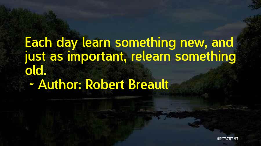 Robert Breault Quotes: Each Day Learn Something New, And Just As Important, Relearn Something Old.