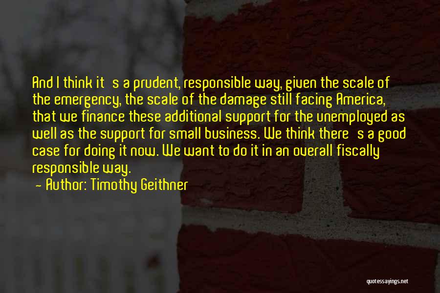 Timothy Geithner Quotes: And I Think It's A Prudent, Responsible Way, Given The Scale Of The Emergency, The Scale Of The Damage Still