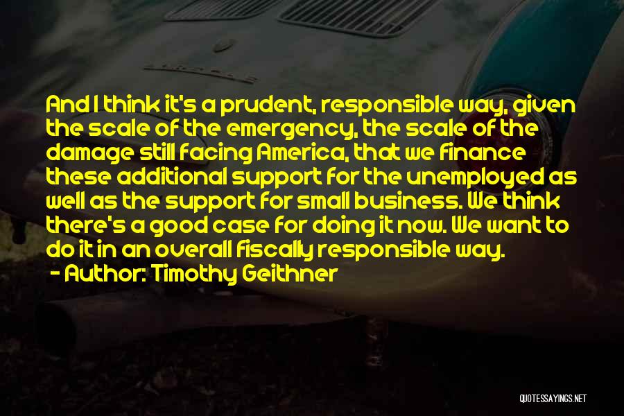 Timothy Geithner Quotes: And I Think It's A Prudent, Responsible Way, Given The Scale Of The Emergency, The Scale Of The Damage Still