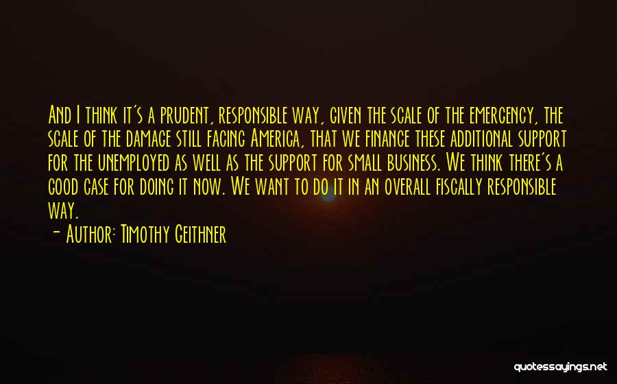 Timothy Geithner Quotes: And I Think It's A Prudent, Responsible Way, Given The Scale Of The Emergency, The Scale Of The Damage Still