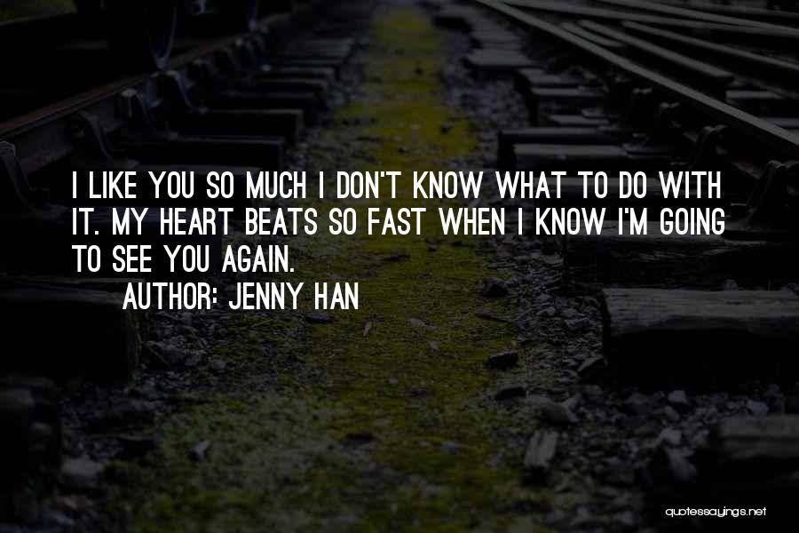 Jenny Han Quotes: I Like You So Much I Don't Know What To Do With It. My Heart Beats So Fast When I