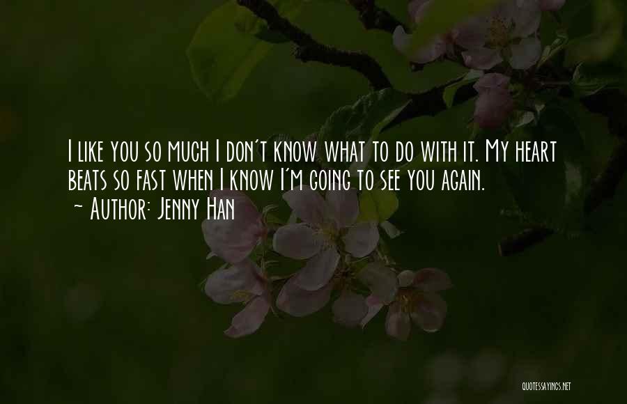 Jenny Han Quotes: I Like You So Much I Don't Know What To Do With It. My Heart Beats So Fast When I