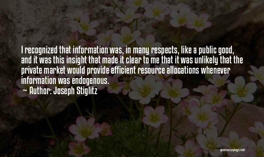 Joseph Stiglitz Quotes: I Recognized That Information Was, In Many Respects, Like A Public Good, And It Was This Insight That Made It