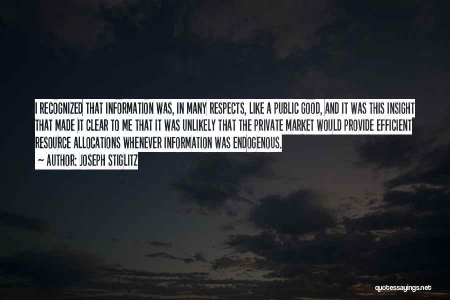 Joseph Stiglitz Quotes: I Recognized That Information Was, In Many Respects, Like A Public Good, And It Was This Insight That Made It