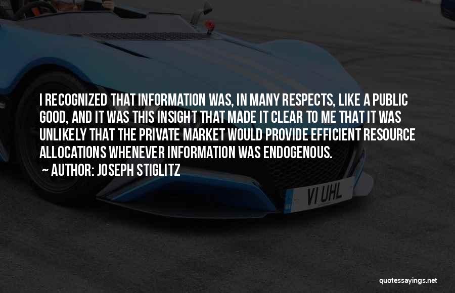 Joseph Stiglitz Quotes: I Recognized That Information Was, In Many Respects, Like A Public Good, And It Was This Insight That Made It