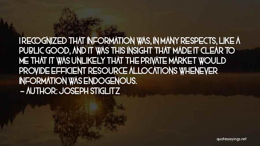 Joseph Stiglitz Quotes: I Recognized That Information Was, In Many Respects, Like A Public Good, And It Was This Insight That Made It