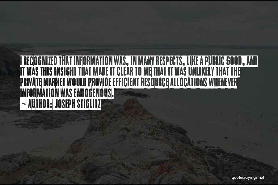 Joseph Stiglitz Quotes: I Recognized That Information Was, In Many Respects, Like A Public Good, And It Was This Insight That Made It