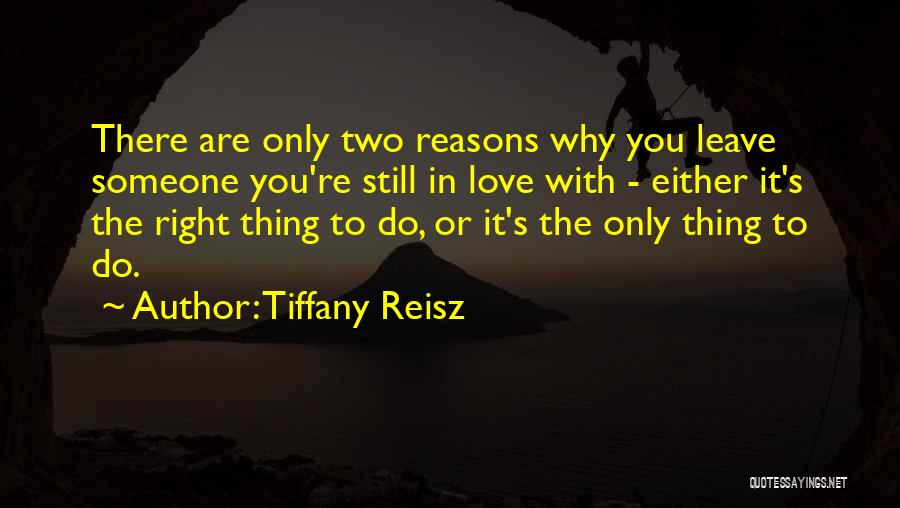 Tiffany Reisz Quotes: There Are Only Two Reasons Why You Leave Someone You're Still In Love With - Either It's The Right Thing