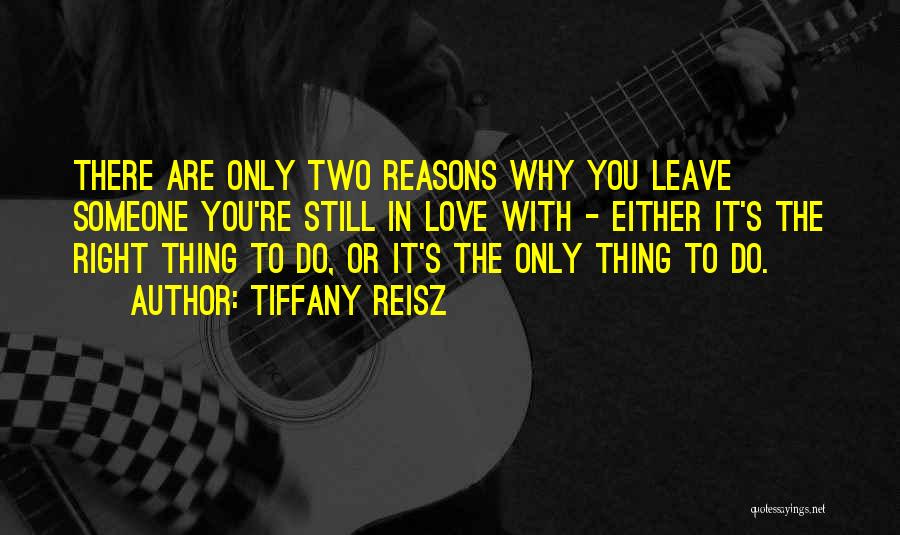 Tiffany Reisz Quotes: There Are Only Two Reasons Why You Leave Someone You're Still In Love With - Either It's The Right Thing